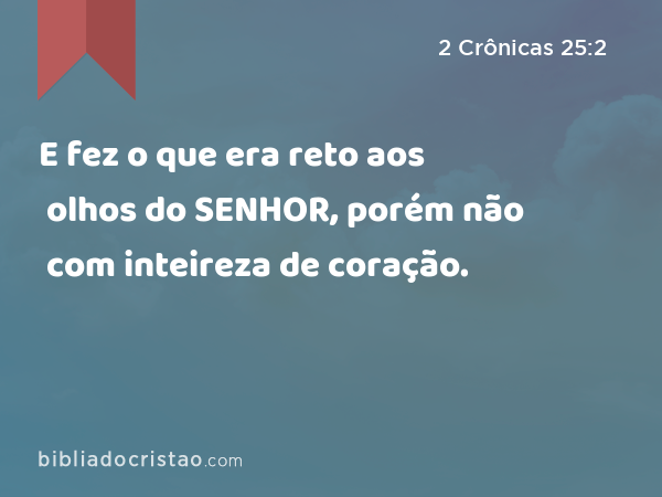 E fez o que era reto aos olhos do SENHOR, porém não com inteireza de coração. - 2 Crônicas 25:2