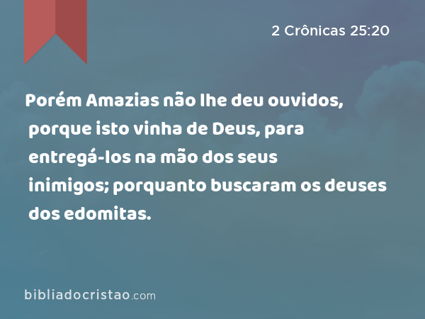 Porém Amazias não lhe deu ouvidos, porque isto vinha de Deus, para entregá-los na mão dos seus inimigos; porquanto buscaram os deuses dos edomitas. - 2 Crônicas 25:20