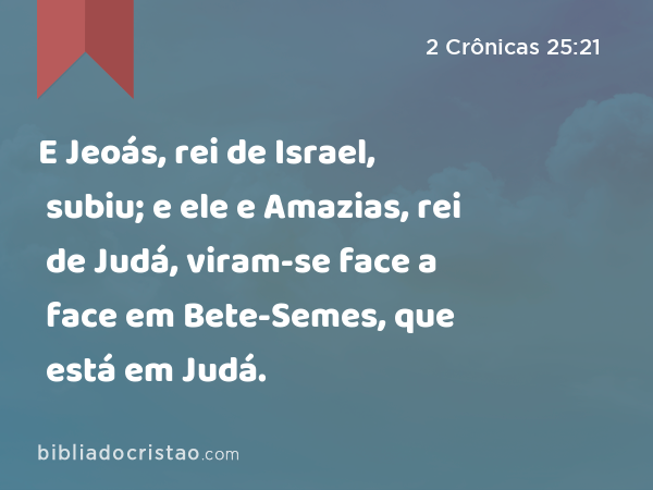 E Jeoás, rei de Israel, subiu; e ele e Amazias, rei de Judá, viram-se face a face em Bete-Semes, que está em Judá. - 2 Crônicas 25:21