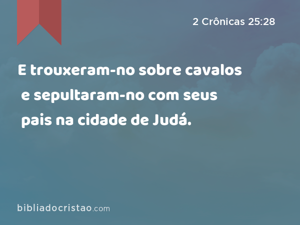 E trouxeram-no sobre cavalos e sepultaram-no com seus pais na cidade de Judá. - 2 Crônicas 25:28