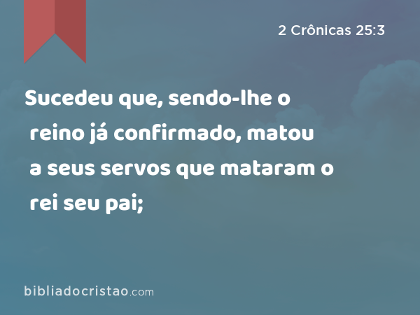 Sucedeu que, sendo-lhe o reino já confirmado, matou a seus servos que mataram o rei seu pai; - 2 Crônicas 25:3