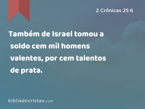 Também de Israel tomou a soldo cem mil homens valentes, por cem talentos de prata. - 2 Crônicas 25:6