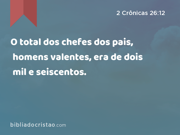 O total dos chefes dos pais, homens valentes, era de dois mil e seiscentos. - 2 Crônicas 26:12