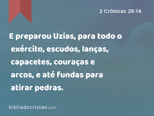 E preparou Uzias, para todo o exército, escudos, lanças, capacetes, couraças e arcos, e até fundas para atirar pedras. - 2 Crônicas 26:14