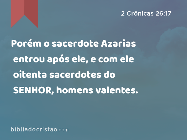 Porém o sacerdote Azarias entrou após ele, e com ele oitenta sacerdotes do SENHOR, homens valentes. - 2 Crônicas 26:17