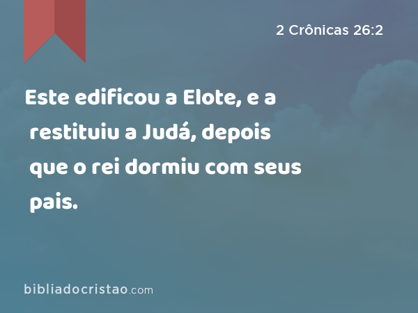 Este edificou a Elote, e a restituiu a Judá, depois que o rei dormiu com seus pais. - 2 Crônicas 26:2