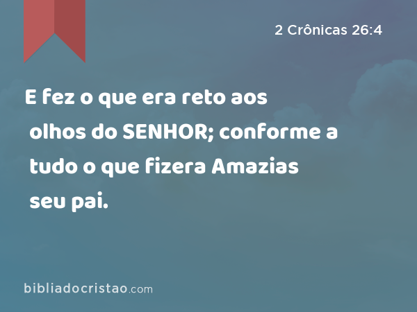 E fez o que era reto aos olhos do SENHOR; conforme a tudo o que fizera Amazias seu pai. - 2 Crônicas 26:4