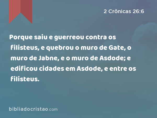 Porque saiu e guerreou contra os filisteus, e quebrou o muro de Gate, o muro de Jabne, e o muro de Asdode; e edificou cidades em Asdode, e entre os filisteus. - 2 Crônicas 26:6