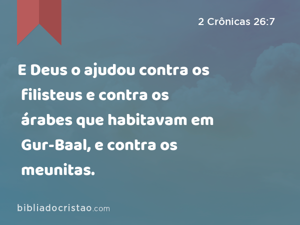 E Deus o ajudou contra os filisteus e contra os árabes que habitavam em Gur-Baal, e contra os meunitas. - 2 Crônicas 26:7