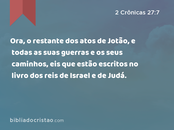 Ora, o restante dos atos de Jotão, e todas as suas guerras e os seus caminhos, eis que estão escritos no livro dos reis de Israel e de Judá. - 2 Crônicas 27:7