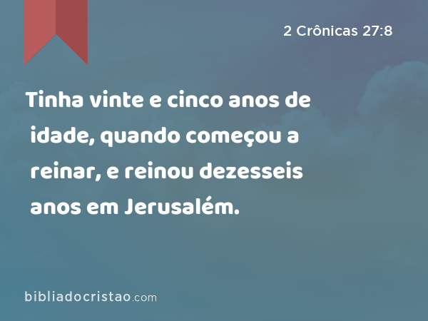 Tinha vinte e cinco anos de idade, quando começou a reinar, e reinou dezesseis anos em Jerusalém. - 2 Crônicas 27:8