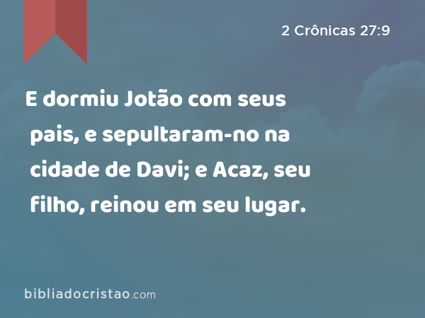 E dormiu Jotão com seus pais, e sepultaram-no na cidade de Davi; e Acaz, seu filho, reinou em seu lugar. - 2 Crônicas 27:9