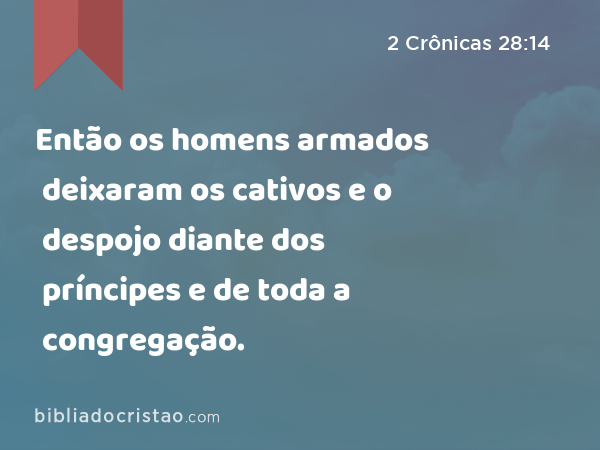 Então os homens armados deixaram os cativos e o despojo diante dos príncipes e de toda a congregação. - 2 Crônicas 28:14