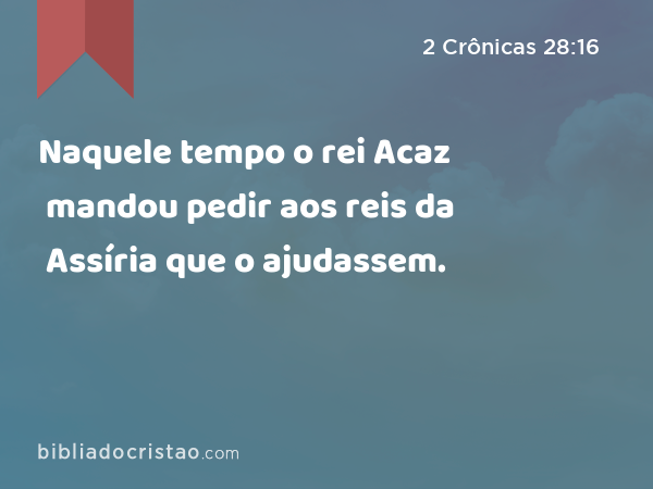 Naquele tempo o rei Acaz mandou pedir aos reis da Assíria que o ajudassem. - 2 Crônicas 28:16