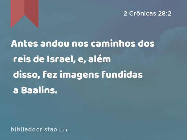 Antes andou nos caminhos dos reis de Israel, e, além disso, fez imagens fundidas a Baalins. - 2 Crônicas 28:2