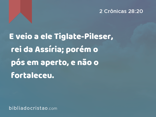 E veio a ele Tiglate-Pileser, rei da Assíria; porém o pós em aperto, e não o fortaleceu. - 2 Crônicas 28:20