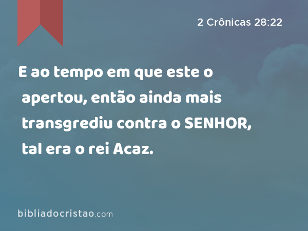 E ao tempo em que este o apertou, então ainda mais transgrediu contra o SENHOR, tal era o rei Acaz. - 2 Crônicas 28:22