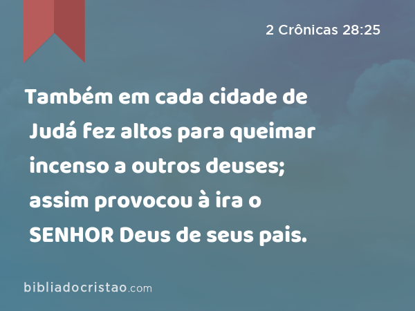 Também em cada cidade de Judá fez altos para queimar incenso a outros deuses; assim provocou à ira o SENHOR Deus de seus pais. - 2 Crônicas 28:25