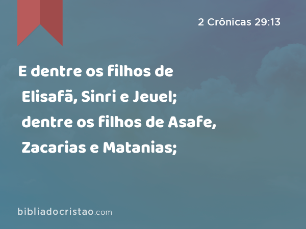 E dentre os filhos de Elisafã, Sinri e Jeuel; dentre os filhos de Asafe, Zacarias e Matanias; - 2 Crônicas 29:13