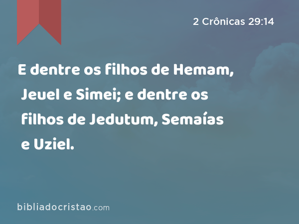 E dentre os filhos de Hemam, Jeuel e Simei; e dentre os filhos de Jedutum, Semaías e Uziel. - 2 Crônicas 29:14