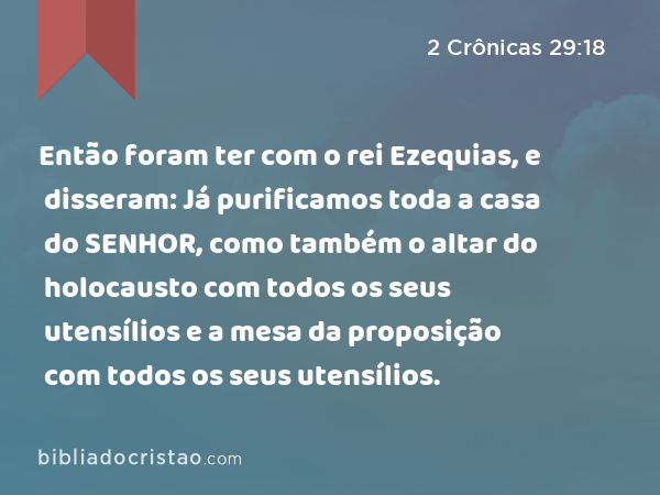 Então foram ter com o rei Ezequias, e disseram: Já purificamos toda a casa do SENHOR, como também o altar do holocausto com todos os seus utensílios e a mesa da proposição com todos os seus utensílios. - 2 Crônicas 29:18