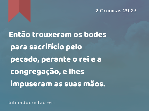 Então trouxeram os bodes para sacrifício pelo pecado, perante o rei e a congregação, e lhes impuseram as suas mãos. - 2 Crônicas 29:23