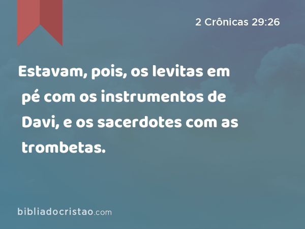 Estavam, pois, os levitas em pé com os instrumentos de Davi, e os sacerdotes com as trombetas. - 2 Crônicas 29:26