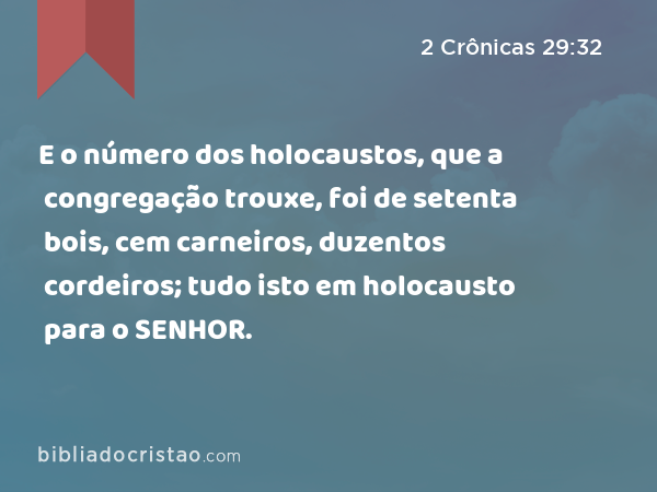 E o número dos holocaustos, que a congregação trouxe, foi de setenta bois, cem carneiros, duzentos cordeiros; tudo isto em holocausto para o SENHOR. - 2 Crônicas 29:32