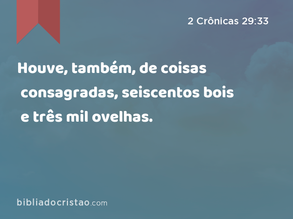 Houve, também, de coisas consagradas, seiscentos bois e três mil ovelhas. - 2 Crônicas 29:33