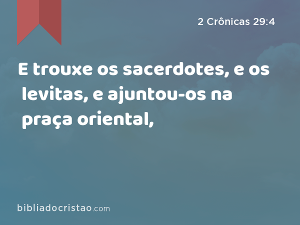 E trouxe os sacerdotes, e os levitas, e ajuntou-os na praça oriental, - 2 Crônicas 29:4