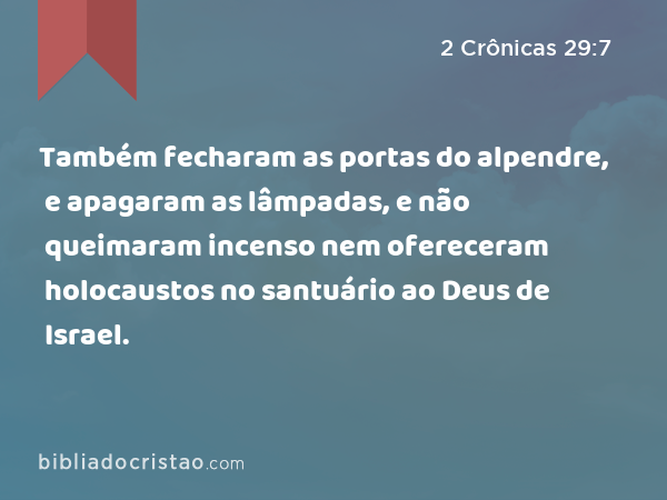 Também fecharam as portas do alpendre, e apagaram as lâmpadas, e não queimaram incenso nem ofereceram holocaustos no santuário ao Deus de Israel. - 2 Crônicas 29:7