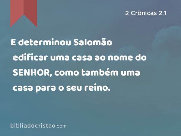 E determinou Salomão edificar uma casa ao nome do SENHOR, como também uma casa para o seu reino. - 2 Crônicas 2:1