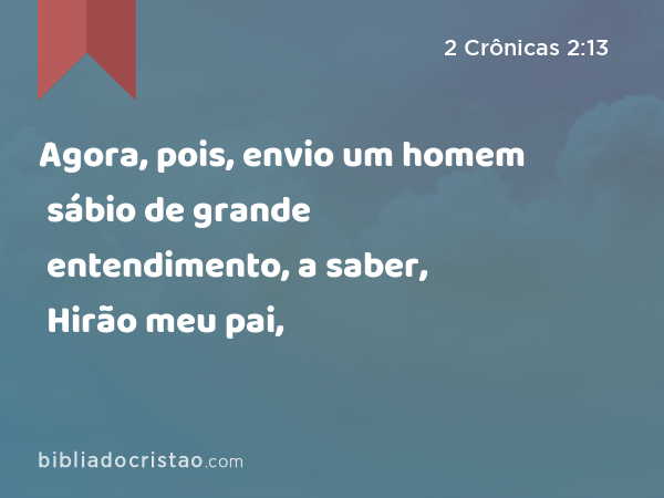 Agora, pois, envio um homem sábio de grande entendimento, a saber, Hirão meu pai, - 2 Crônicas 2:13