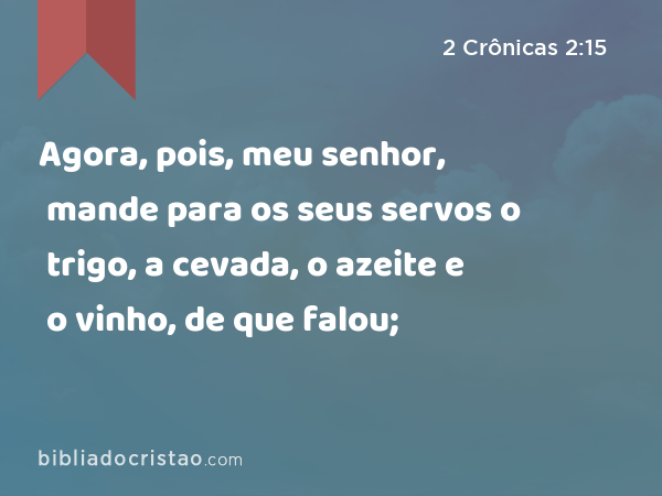 Agora, pois, meu senhor, mande para os seus servos o trigo, a cevada, o azeite e o vinho, de que falou; - 2 Crônicas 2:15