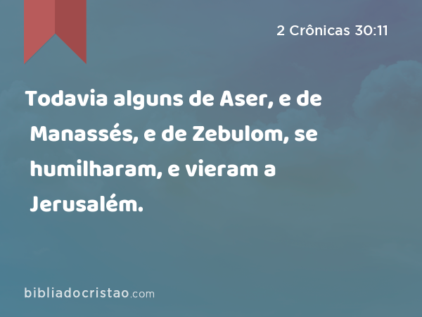 Todavia alguns de Aser, e de Manassés, e de Zebulom, se humilharam, e vieram a Jerusalém. - 2 Crônicas 30:11