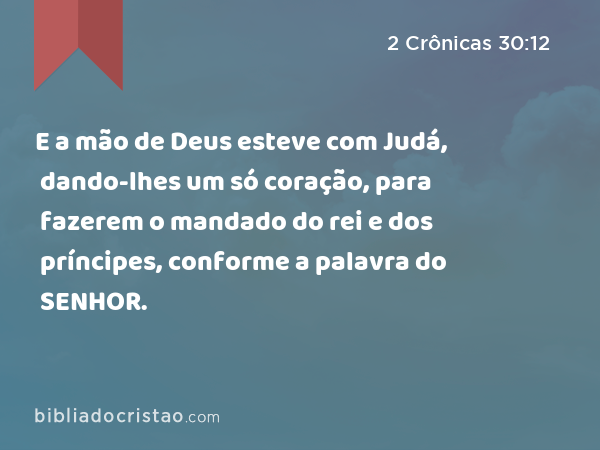 E a mão de Deus esteve com Judá, dando-lhes um só coração, para fazerem o mandado do rei e dos príncipes, conforme a palavra do SENHOR. - 2 Crônicas 30:12