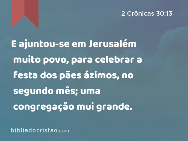 E ajuntou-se em Jerusalém muito povo, para celebrar a festa dos pães ázimos, no segundo mês; uma congregação mui grande. - 2 Crônicas 30:13