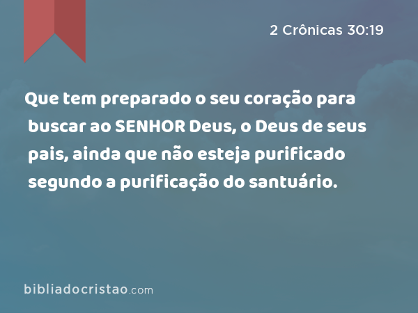 Que tem preparado o seu coração para buscar ao SENHOR Deus, o Deus de seus pais, ainda que não esteja purificado segundo a purificação do santuário. - 2 Crônicas 30:19