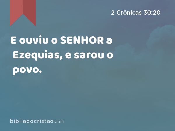 E ouviu o SENHOR a Ezequias, e sarou o povo. - 2 Crônicas 30:20