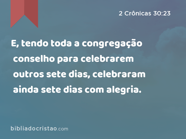 E, tendo toda a congregação conselho para celebrarem outros sete dias, celebraram ainda sete dias com alegria. - 2 Crônicas 30:23