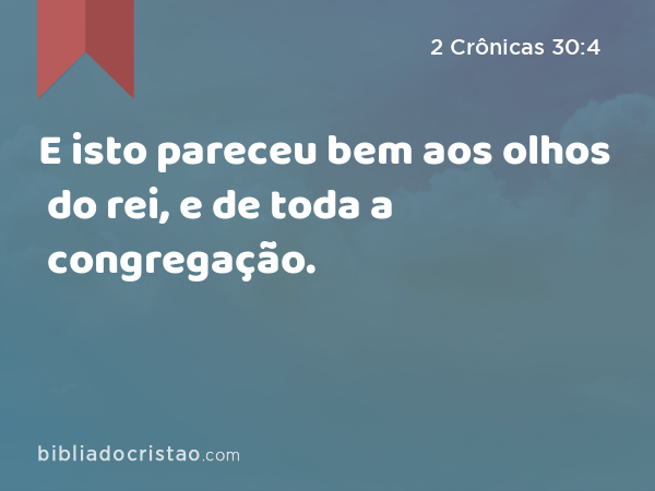 E isto pareceu bem aos olhos do rei, e de toda a congregação. - 2 Crônicas 30:4