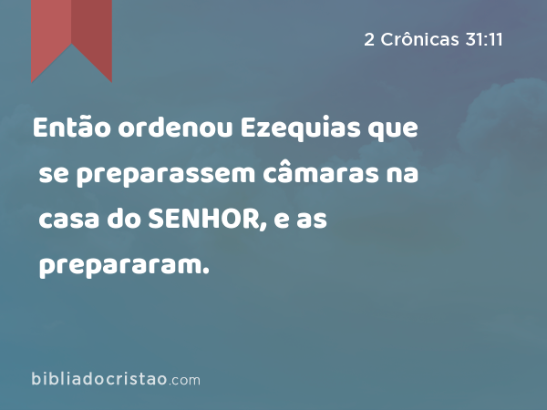 Então ordenou Ezequias que se preparassem câmaras na casa do SENHOR, e as prepararam. - 2 Crônicas 31:11