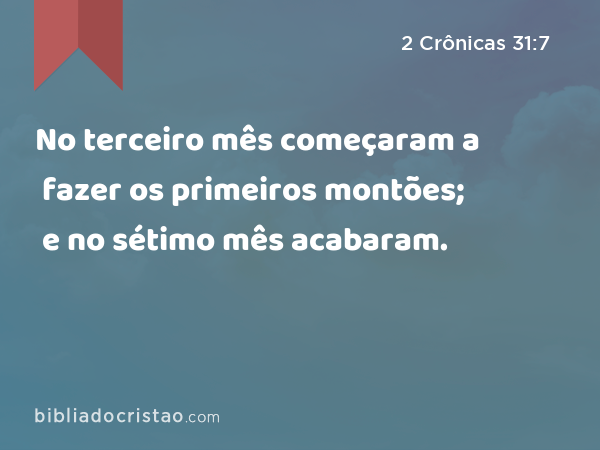 No terceiro mês começaram a fazer os primeiros montões; e no sétimo mês acabaram. - 2 Crônicas 31:7