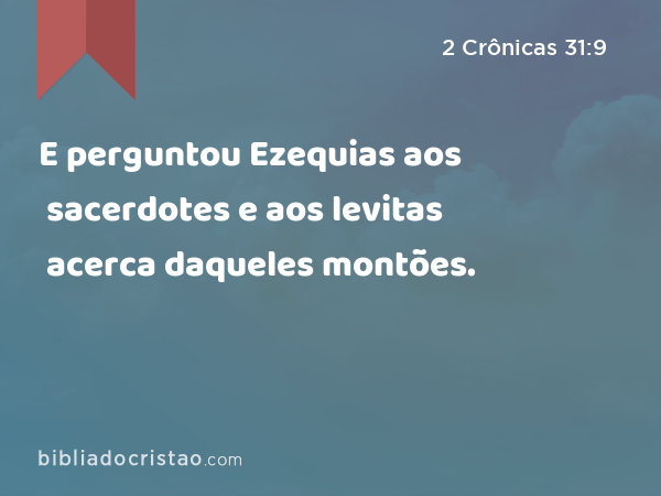 E perguntou Ezequias aos sacerdotes e aos levitas acerca daqueles montões. - 2 Crônicas 31:9