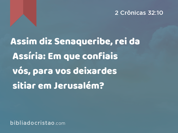 Assim diz Senaqueribe, rei da Assíria: Em que confiais vós, para vos deixardes sitiar em Jerusalém? - 2 Crônicas 32:10