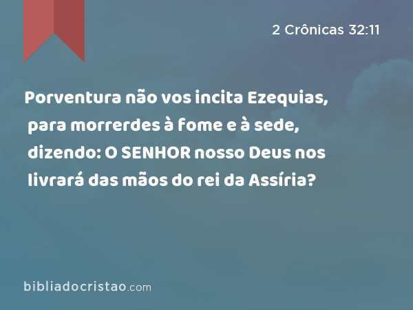 Porventura não vos incita Ezequias, para morrerdes à fome e à sede, dizendo: O SENHOR nosso Deus nos livrará das mãos do rei da Assíria? - 2 Crônicas 32:11