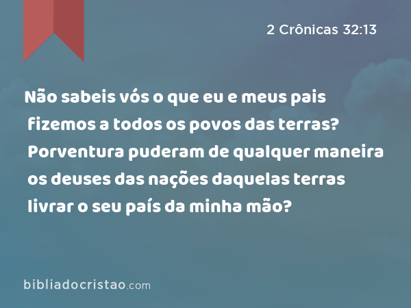 Não sabeis vós o que eu e meus pais fizemos a todos os povos das terras? Porventura puderam de qualquer maneira os deuses das nações daquelas terras livrar o seu país da minha mão? - 2 Crônicas 32:13