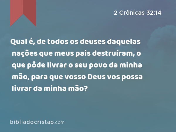 Qual é, de todos os deuses daquelas nações que meus pais destruíram, o que pôde livrar o seu povo da minha mão, para que vosso Deus vos possa livrar da minha mão? - 2 Crônicas 32:14