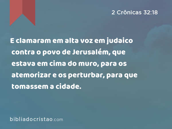 E clamaram em alta voz em judaico contra o povo de Jerusalém, que estava em cima do muro, para os atemorizar e os perturbar, para que tomassem a cidade. - 2 Crônicas 32:18