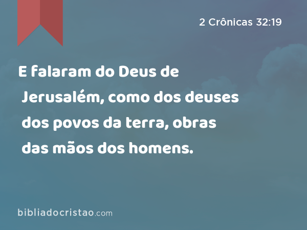 E falaram do Deus de Jerusalém, como dos deuses dos povos da terra, obras das mãos dos homens. - 2 Crônicas 32:19